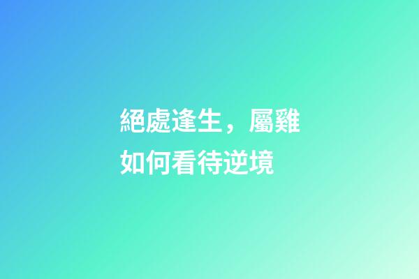 絕處逢生，屬雞如何看待逆境