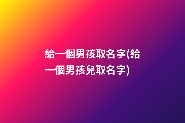 給一個男孩取名字(給一個男孩兒取名字)