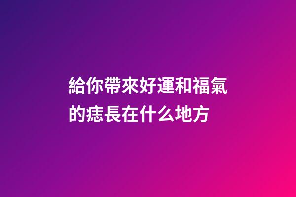 給你帶來好運和福氣的痣長在什么地方