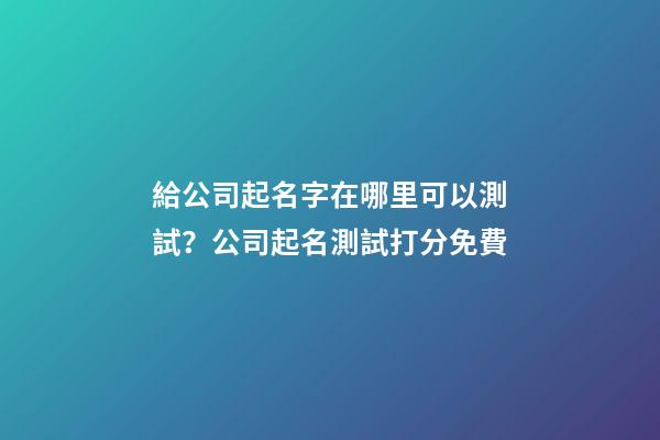 給公司起名字在哪里可以測試？公司起名測試打分免費-第1張-公司起名-玄機派