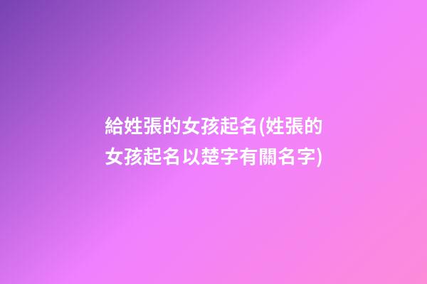 給姓張的女孩起名(姓張的女孩起名以楚字有關名字)