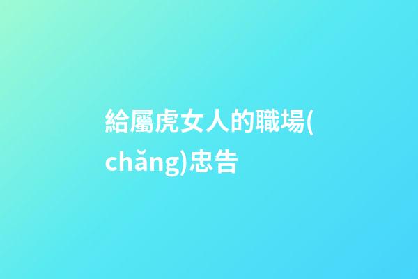 給屬虎女人的職場(chǎng)忠告
