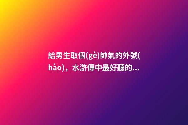 給男生取個(gè)帥氣的外號(hào)，水滸傳中最好聽的五個(gè)綽號(hào)