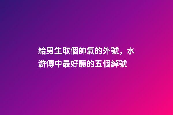 給男生取個帥氣的外號，水滸傳中最好聽的五個綽號-第1張-觀點-玄機派