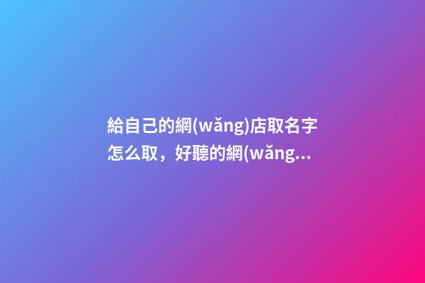 給自己的網(wǎng)店取名字怎么取，好聽的網(wǎng)店名字大全-第1張-店鋪起名-玄機派