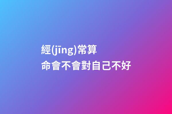 經(jīng)常算命會不會對自己不好