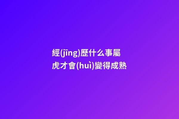 經(jīng)歷什么事屬虎才會(huì)變得成熟
