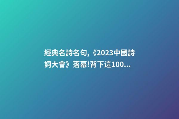 經典名詩名句,《2023中國詩詞大會》落幕!背下這100個詩詞名句-第1張-觀點-玄機派