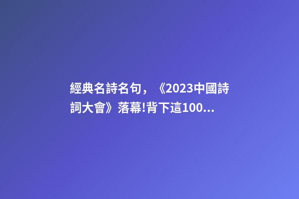 經典名詩名句，《2023中國詩詞大會》落幕!背下這100個詩詞名句-第1張-觀點-玄機派