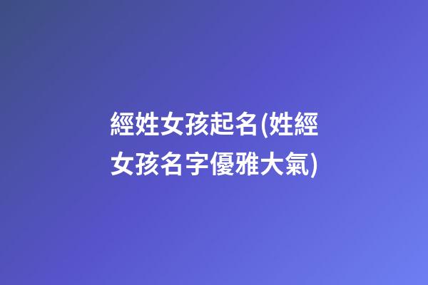 經姓女孩起名(姓經女孩名字優雅大氣)