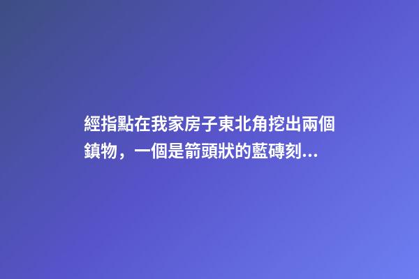 經指點在我家房子東北角挖出兩個鎮物，一個是箭頭狀的藍磚刻的有