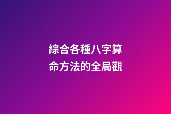 綜合各種八字算命方法的全局觀