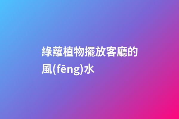 綠蘿植物擺放客廳的風(fēng)水