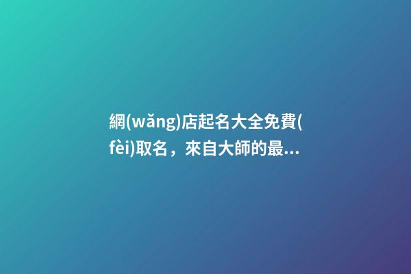 網(wǎng)店起名大全免費(fèi)取名，來自大師的最佳起名方案！-第1張-店鋪起名-玄機(jī)派