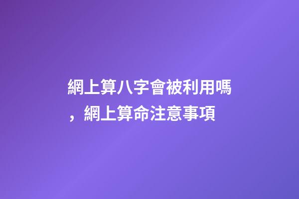 網上算八字會被利用嗎，網上算命注意事項