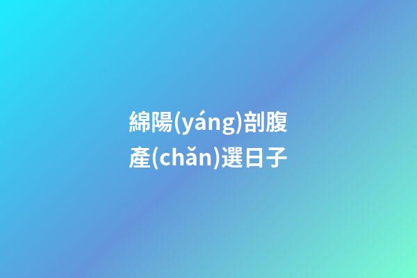 綿陽(yáng)剖腹產(chǎn)選日子