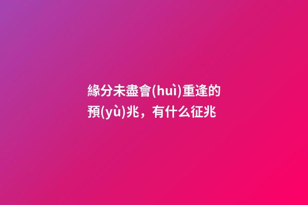 緣分未盡會(huì)重逢的預(yù)兆，有什么征兆
