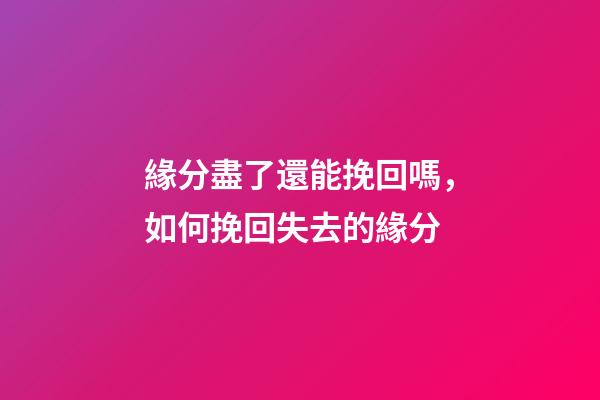 緣分盡了還能挽回嗎，如何挽回失去的緣分