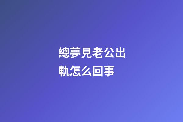總夢見老公出軌怎么回事