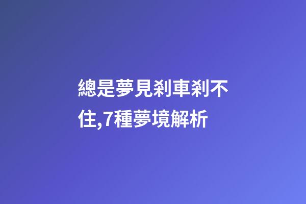 總是夢見剎車剎不住,7種夢境解析-第1張-觀點-玄機派