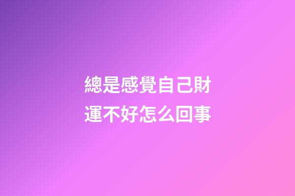 總是感覺自己財運不好怎么回事