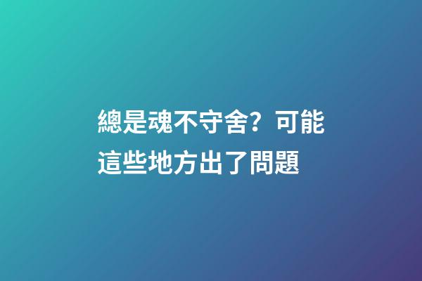 總是魂不守舍？可能這些地方出了問題