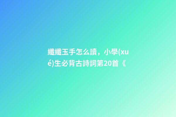 纖纖玉手怎么讀，小學(xué)生必背古詩詞第20首《-第1張-觀點(diǎn)-玄機(jī)派