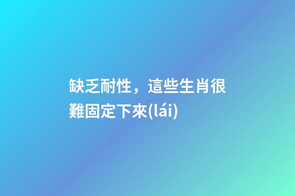 缺乏耐性，這些生肖很難固定下來(lái)