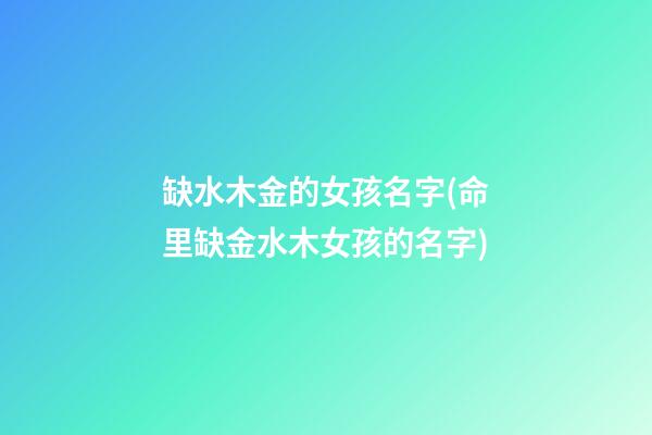 缺水木金的女孩名字(命里缺金水木女孩的名字)