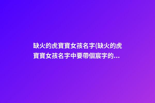 缺火的虎寶寶女孩名字(缺火的虎寶寶女孩名字中要帶個宸字的)