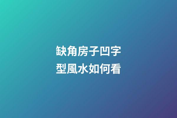 缺角房子凹字型風水如何看