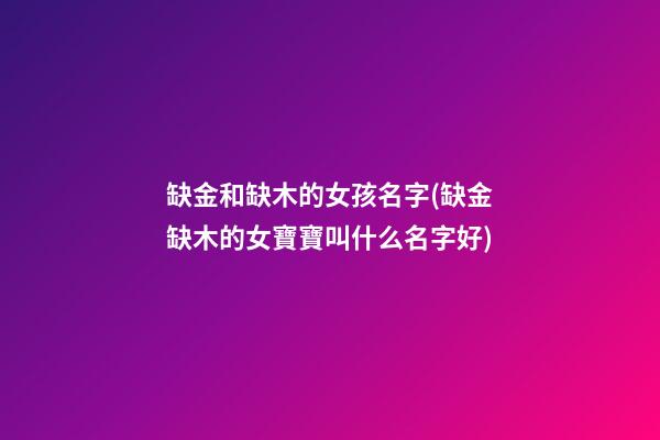 缺金和缺木的女孩名字(缺金缺木的女寶寶叫什么名字好)