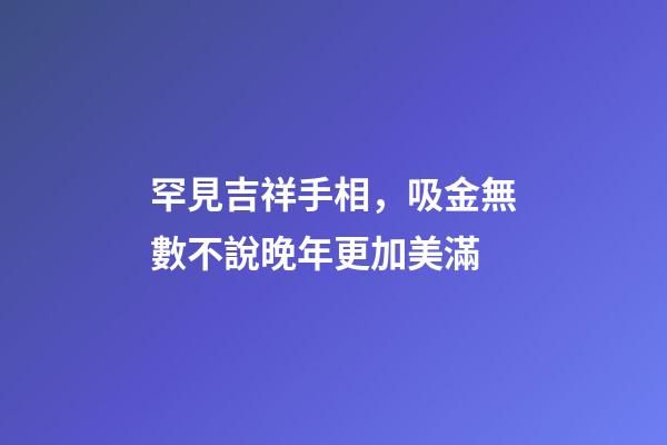 罕見吉祥手相，吸金無數不說晚年更加美滿