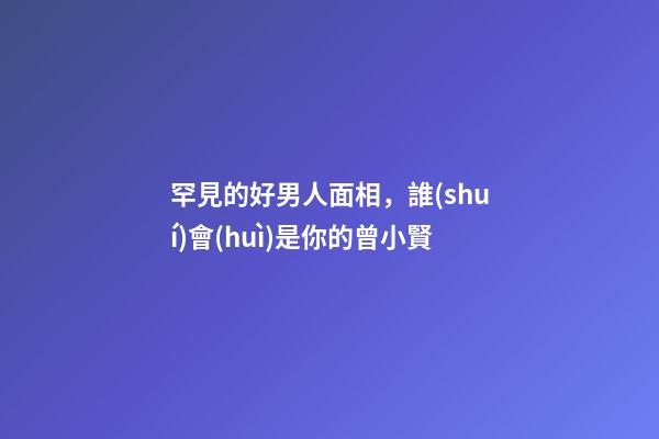 罕見的好男人面相，誰(shuí)會(huì)是你的曾小賢?
