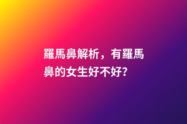 羅馬鼻解析，有羅馬鼻的女生好不好？