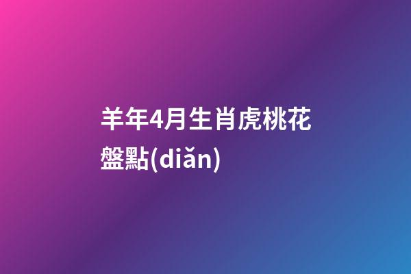 羊年4月生肖虎桃花盤點(diǎn)
