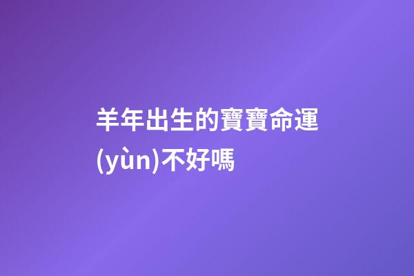 羊年出生的寶寶命運(yùn)不好嗎?