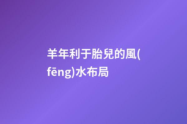 羊年利于胎兒的風(fēng)水布局