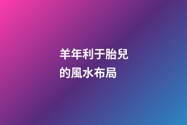羊年利于胎兒的風水布局