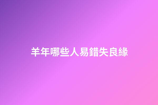 羊年哪些人易錯失良緣
