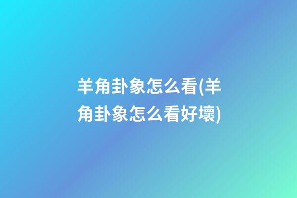 羊角卦象怎么看(羊角卦象怎么看好壞)