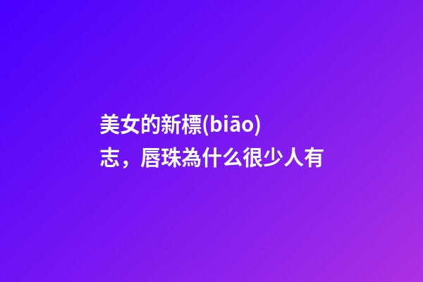 美女的新標(biāo)志，唇珠為什么很少人有