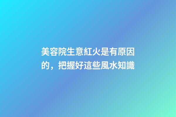美容院生意紅火是有原因的，把握好這些風水知識