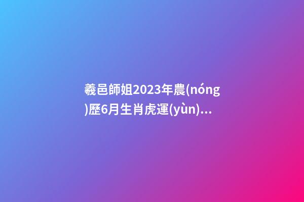 羲邑師姐2023年農(nóng)歷6月生肖虎運(yùn)勢(shì)