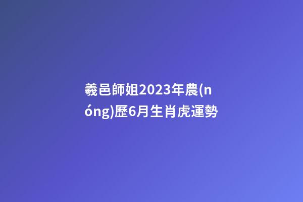 羲邑師姐2023年農(nóng)歷6月生肖虎運勢
