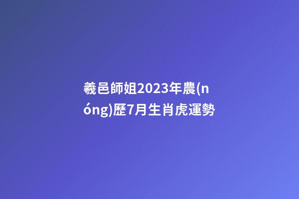 羲邑師姐2023年農(nóng)歷7月生肖虎運勢
