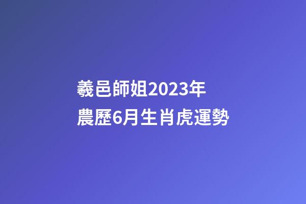 羲邑師姐2023年農歷6月生肖虎運勢