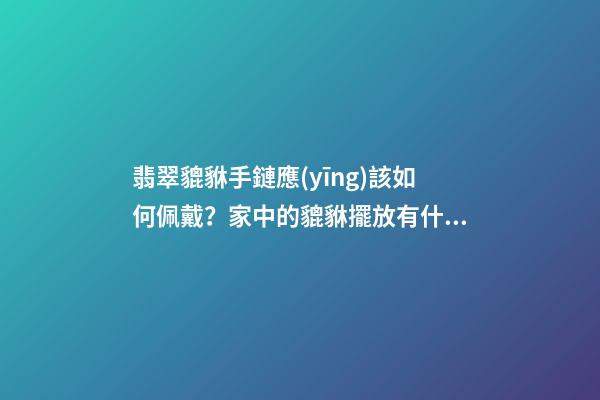 翡翠貔貅手鏈應(yīng)該如何佩戴？家中的貔貅擺放有什么講究？