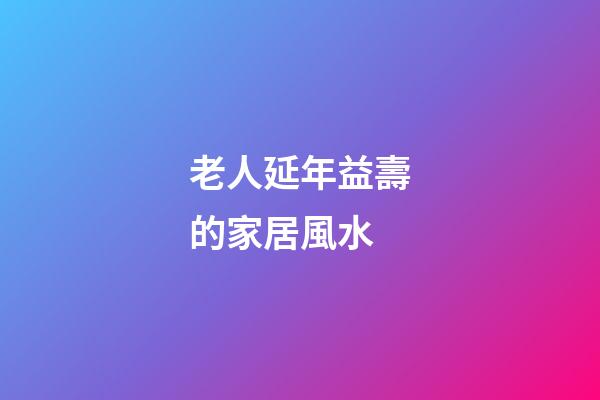 老人延年益壽的家居風水