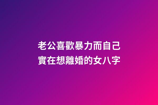 老公喜歡暴力而自己實在想離婚的女八字